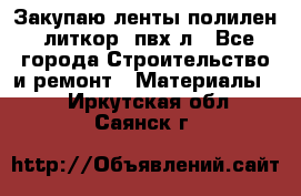 Закупаю ленты полилен, литкор, пвх-л - Все города Строительство и ремонт » Материалы   . Иркутская обл.,Саянск г.